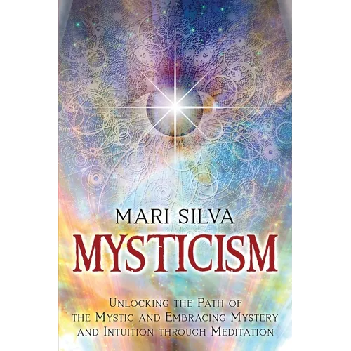 Mysticism: Unlocking the Path of the Mystic and Embracing Mystery and Intuition Through Meditation