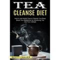 Tea Cleanse Diet: Boost Your Metabolism by Introducing Tea Into Your Lifestyle (How to Use Herbal Teas to Cleanse Your Body)