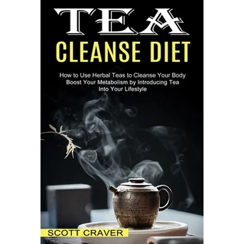 Tea Cleanse Diet: Boost Your Metabolism by Introducing Tea Into Your Lifestyle (How to Use Herbal Teas to Cleanse Your Body)