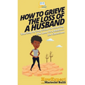 How To Grieve The Loss Of a Husband: Your Step By Step Guide To Grieving The Loss Of a Husband For Christians