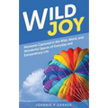 Wild Joy: Moments Captured in the Wild, Weird, and Wonderful Spaces of Everyday and Extraordinary Life
