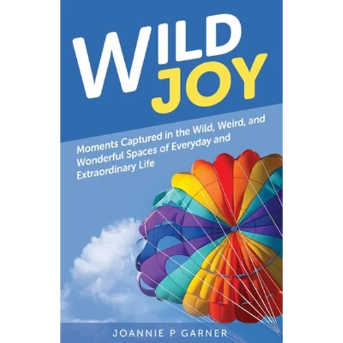 Wild Joy: Moments Captured in the Wild, Weird, and Wonderful Spaces of Everyday and Extraordinary Life