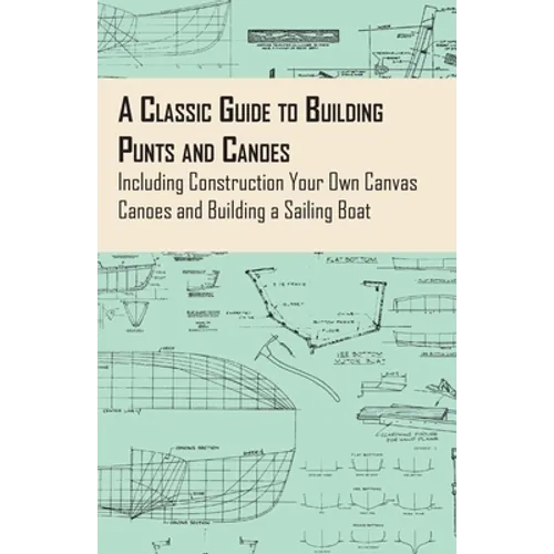 A Classic Guide to Building Punts and Canoes - Including Construction Your Own Canvas Canoes and Building a Sailing Boat