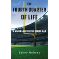 The Fourth Quarter Of Life: A Vision Guide For The Senior Man