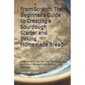 From Scratch: The Beginner's Guide to Creating a Sourdough Starter and Baking Homemade Bread: A Step-by-Step Handbook for Crafting Sourdough Starters