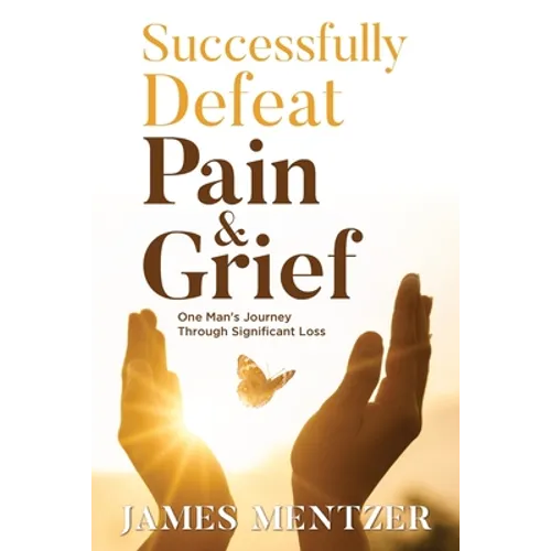 Successfully Defeat Pain & Grief: One Man's Journey Through Significant Loss