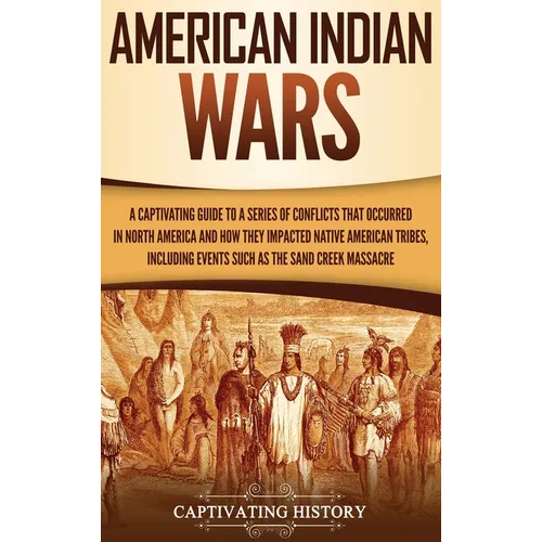 American Indian Wars: A Captivating Guide to a Series of Conflicts That Occurred in North America and How They Impacted Native American Tribes, Includ