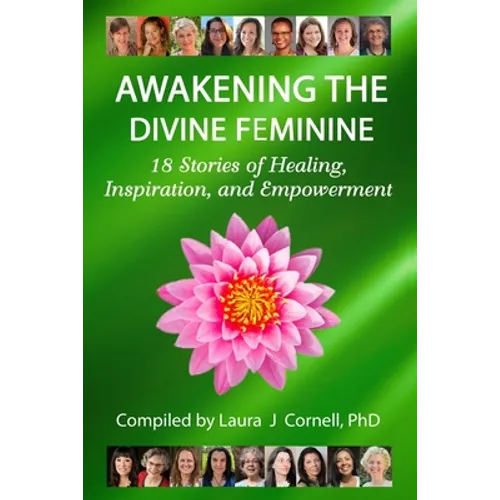 Awakening the Divine Feminine: 18 Stories of Healing, Inspiration, and Empowerment