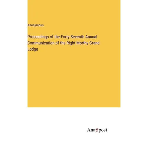 Proceedings of the Forty-Seventh Annual Communication of the Right Morthy Grand Lodge