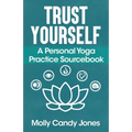 Trust Yourself: A Personal Yoga Practice Sourcebook