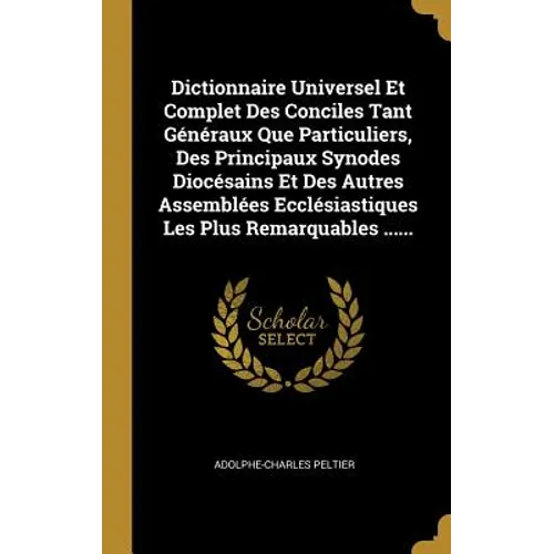 Dictionnaire Universel Et Complet Des Conciles Tant Généraux Que Particuliers, Des Principaux Synodes Diocésains Et Des Autres Assemblées Ecclésiastiq
