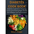 Diabetes Cook Book: Diabetes Cook Book: Choosing, Cooking And Eating Right To Kick Out Diabetes And Have A Good Healthy Life