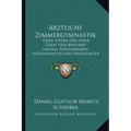 Arztliche Zimmergymnastik: Oder System Der Ohne Gerat Und Beistand Uberall Ausfuhrbaren Heilgymnastischen Freiubungen (1905)