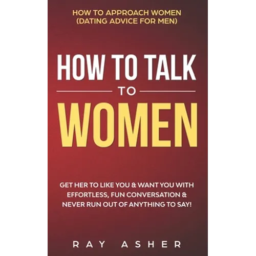 How to Talk to Women: Get Her to Like You & Want You With Effortless, Fun Conversation & Never Run Out of Anything to Say! How to Approach W