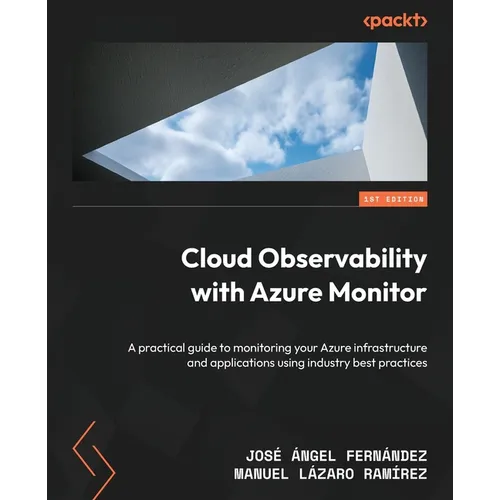Cloud Observability with Azure Monitor: A practical guide to monitoring your Azure infrastructure and applications using industry best practices