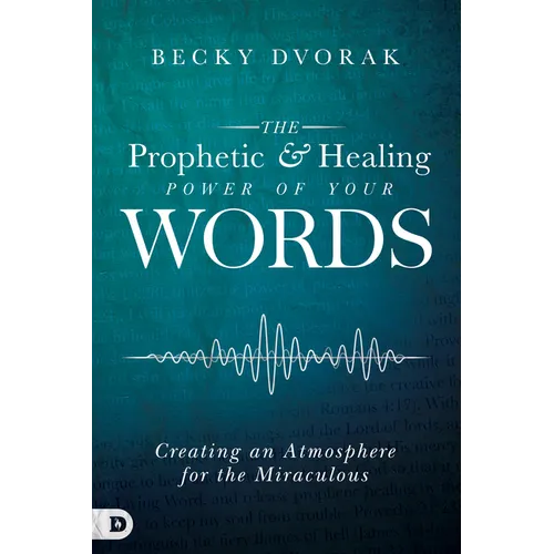 The Prophetic and Healing Power of Your Words: Creating an Atmosphere for the Miraculous