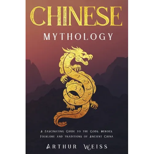 Chinese Mythology: A Fascinating Guide to the Gods, Heroes, Folklore and Traditions of Ancient China