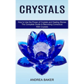 Crystals: How to Use the Power of Crystals and Healing Stones (The Complete Guide to Becoming Conscious With Crystals)