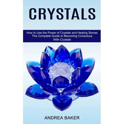 Crystals: How to Use the Power of Crystals and Healing Stones (The Complete Guide to Becoming Conscious With Crystals)