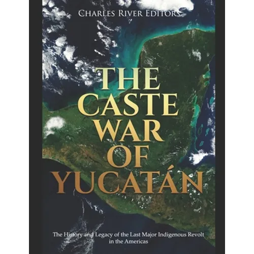 The Caste War of Yucatán: The History and Legacy of the Last Major Indigenous Revolt in the Americas