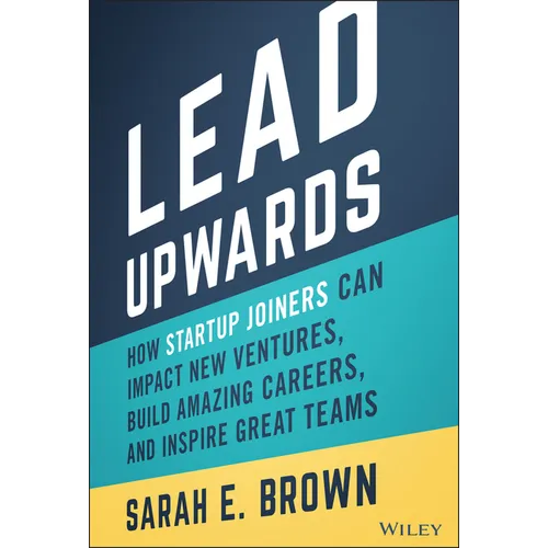 Lead Upwards: How Startup Joiners Can Impact New Ventures, Build Amazing Careers, and Inspire Great Teams
