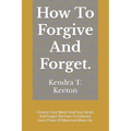 How To Forgive And Forget.: Cleanse Your Mind, Heal Your Heart, And Forget The Hurt To Embrace Inner Peace Of Mind And Move On.
