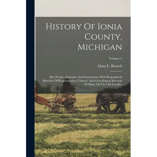 History Of Ionia County, Michigan: Her People, Industries And Institutions, With Biographical Sketches Of Representative Citizens, And Genealogical Re