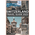 Switzerland Travel Guide 2023: The Swiss Adventure Awaits: Your Unmissable Travel Guide For 2023