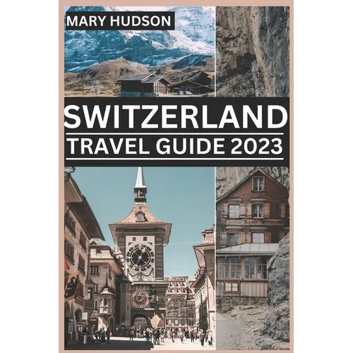 Switzerland Travel Guide 2023: The Swiss Adventure Awaits: Your Unmissable Travel Guide For 2023
