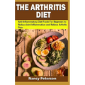 The Arthritis Diet: Anti-Inflammatory Diet Foods for Beginners to Reduce Joint Inflammation and Relieve Arthritis Pain