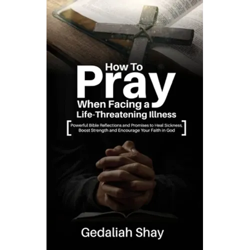 How to Pray When Facing a Life-Threatening Illness: Powerful Bible Reflections and Promises to Heal Sickness, Boost Strength and Encourage Your Faith