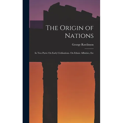 The Origin of Nations: In Two Parts: On Early Civilisations. On Ethnic Affinities, Etc