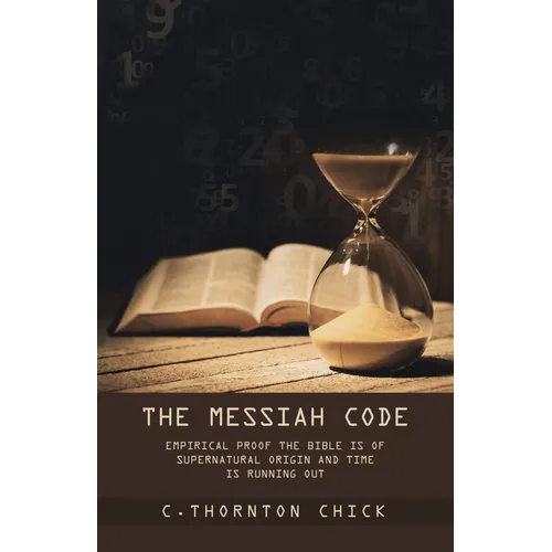 The Messiah Code: Empirical Proof The Bible Is of Supernatural Origin and Time Is Running Out