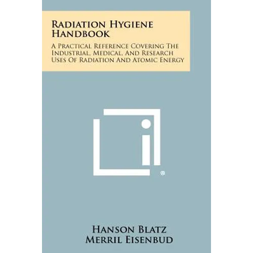 Radiation Hygiene Handbook: A Practical Reference Covering The Industrial, Medical, And Research Uses Of Radiation And Atomic Energy