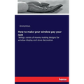How to make your window pay your rent: being a series of money making designs for window display and store decoration