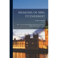 Memoirs of Mrs. Fitzherbert: With an Account of Her Marriage With H.R.H. the Prince of Wales, Afterwards King George Iv