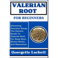 Valerian Root for Beginners: Unlocking Peaceful Sleep, The Holistic Guide To Valerian Root For Deep Rest, Stress Relief, And Relaxation