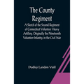 The County Regiment; A Sketch of the Second Regiment of Connecticut Volunteer Heavy Artillery, Originally the Nineteenth Volunteer Infantry, in the Ci