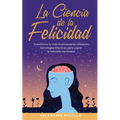 La Ciencia de la Felicidad: Transforma tu Vida Positivamente Utilizando Estrategias Efectivas para Lograr la Felicidad Verdadera