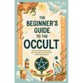 The Beginner's Guide to the Occult: Understanding the History, Key Concepts, and Practices of the Supernatural