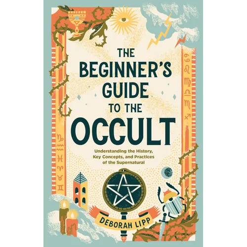The Beginner's Guide to the Occult: Understanding the History, Key Concepts, and Practices of the Supernatural