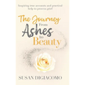 The Journey from Ashes to Beauty: Inspiring true accounts and practical help to process grief