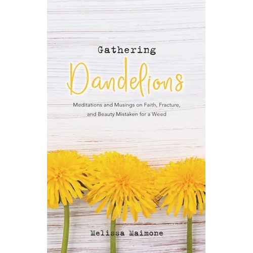 Gathering Dandelions: Meditations and Musings on Faith, Fracture, and Beauty Mistaken for a Weed