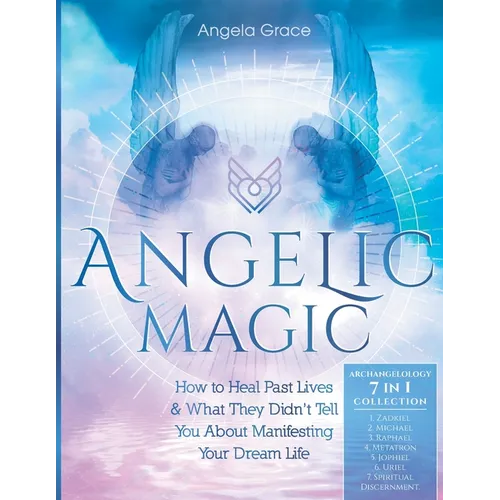 Angelic Magic: How To Heal Past Lives & What They Didn't Tell You About Manifesting Your Dream Life (7 in 1 Collection)