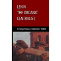 Lenin, The Organic Centralist: Organic Centralism in Lenin, The Left and the Actual Life of the Party