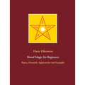 Ritual Magic for Beginners: Basics, Elements, Applications and Examples
