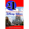 21 Magical Tips to Get the Most Out of Your Disney World Vacation: A Savvy Mom's Guide to the Parks, Schedules, Dining and More