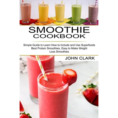 Smoothie Cookbook: Simple Guide to Learn How to Include and Use Superfoods (Best Protein Smoothies, Easy to Make Weight Loss Smoothies)