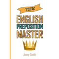 The English Preposition Master: 460 Preposition Uses to SUPER-POWER Your English Skills