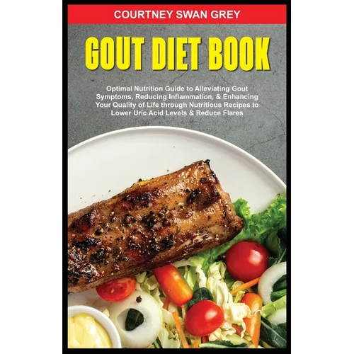 Gout Diet Book: Optimal Nutrition Guide to Alleviating Gout Symptoms, Reducing Inflammation, & Enhancing Your Quality of Life through